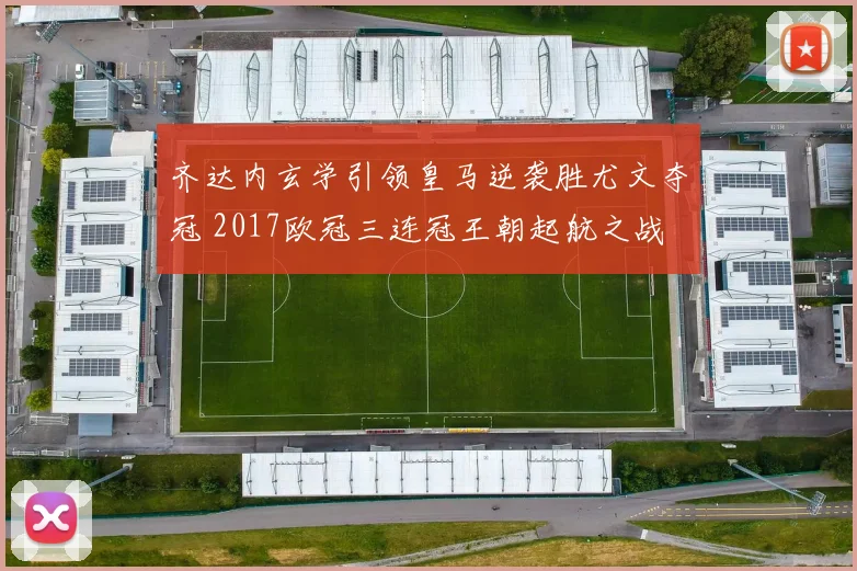 齐达内玄学引领皇马逆袭胜尤文夺冠 2017欧冠三连冠王朝起航之战