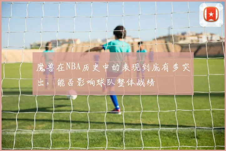 魔兽在NBA历史中的表现到底有多突出，能否影响球队整体战绩