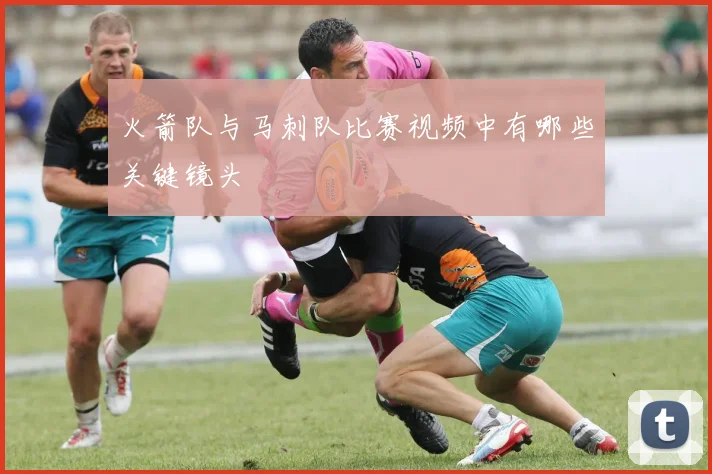 火箭队与马刺队比赛视频中有哪些关键镜头