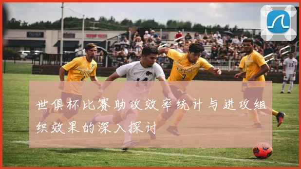 世俱杯比赛助攻效率统计与进攻组织效果的深入探讨