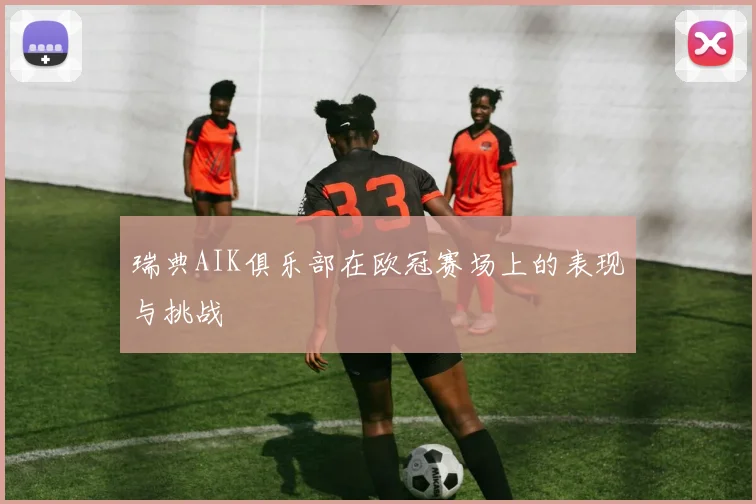 瑞典AIK俱乐部在欧冠赛场上的表现与挑战