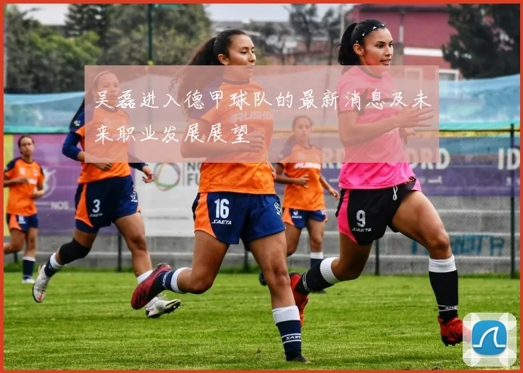 吴磊进入德甲球队的最新消息及未来职业发展展望