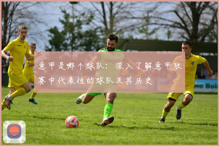意甲是哪个球队：深入了解意甲联赛中代表性的球队及其历史