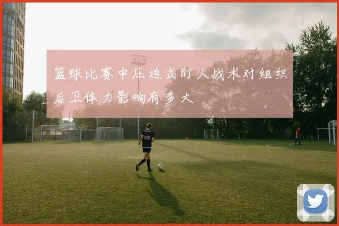 篮球比赛中压迫式盯人战术对组织后卫体力影响有多大