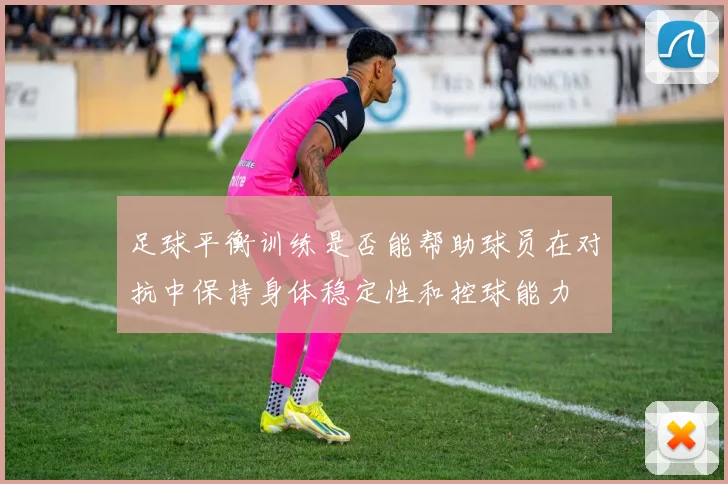 足球平衡训练是否能帮助球员在对抗中保持身体稳定性和控球能力