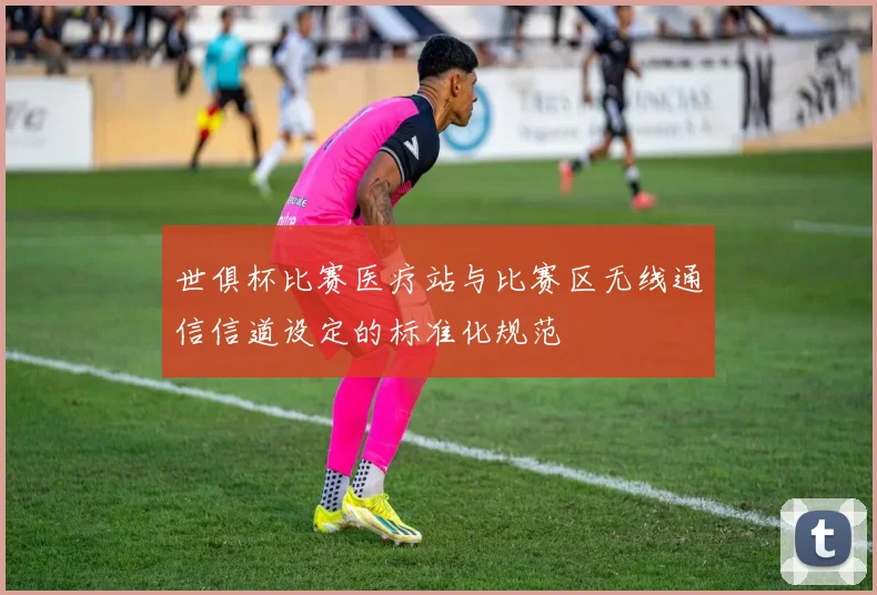 世俱杯比赛医疗站与比赛区无线通信信道设定的标准化规范