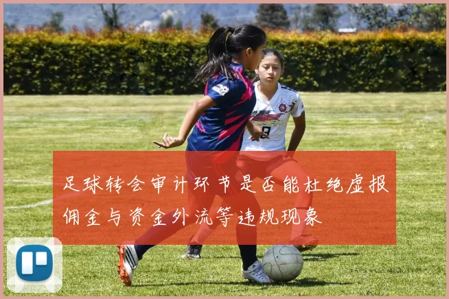 足球转会审计环节是否能杜绝虚报佣金与资金外流等违规现象