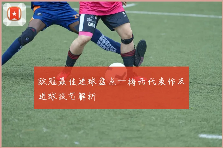 欧冠最佳进球盘点—梅西代表作及进球技艺解析