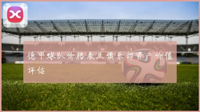 德甲球队价格表及俱乐部资产价值评估