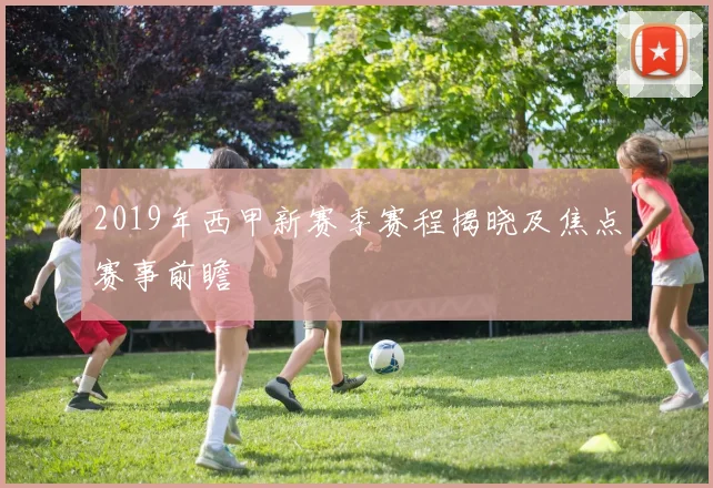 2019年西甲新赛季赛程揭晓及焦点赛事前瞻