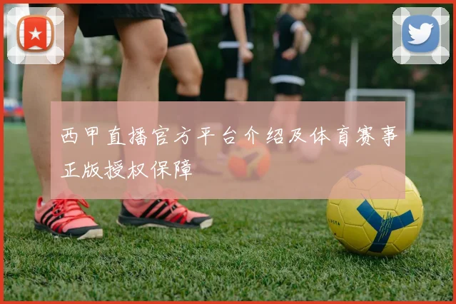 西甲直播官方平台介绍及体育赛事正版授权保障