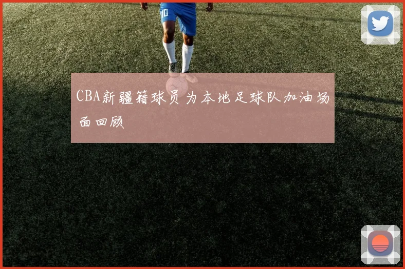 CBA新疆籍球员为本地足球队加油场面回顾