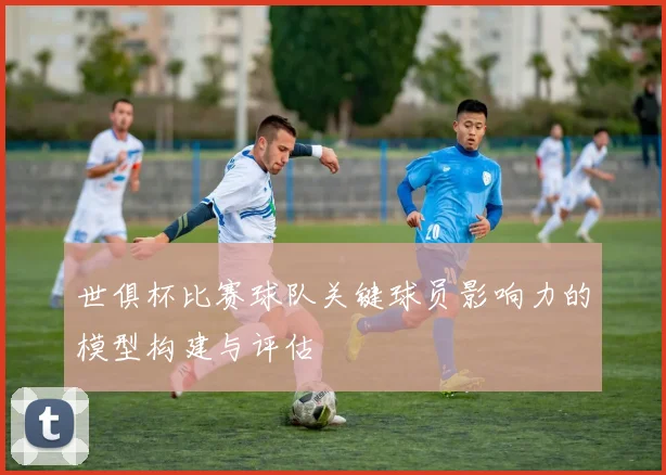 世俱杯比赛球队关键球员影响力的模型构建与评估