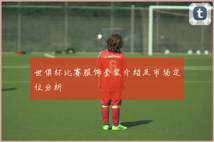 世俱杯比赛服饰套装介绍及市场定位分析