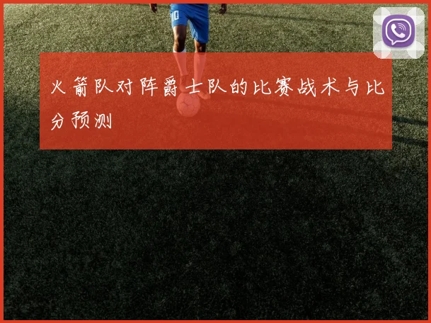 火箭队对阵爵士队的比赛战术与比分预测