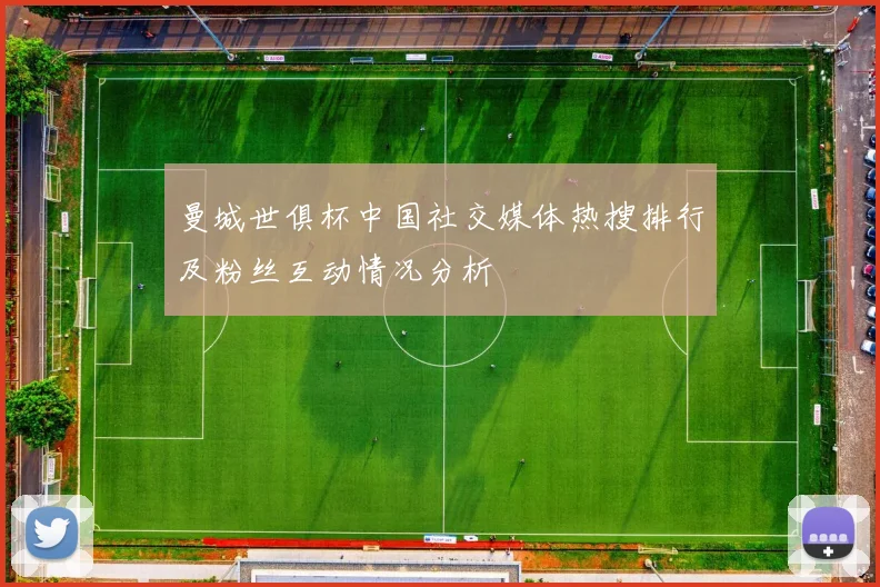 曼城世俱杯中国社交媒体热搜排行及粉丝互动情况分析