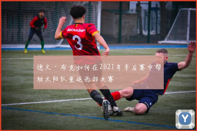 德文·布克如何在2021年季后赛中帮助太阳队重返西部决赛