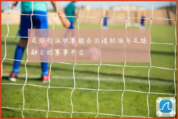 足球行业联赛能否打造职场与足球融合的赛事平台