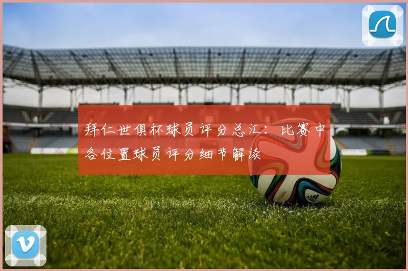 拜仁世俱杯球员评分总汇：比赛中各位置球员评分细节解读